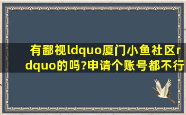 有鄙视“厦门小鱼社区”的吗?申请个账号都不行?