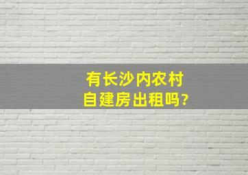 有长沙内农村自建房出租吗?