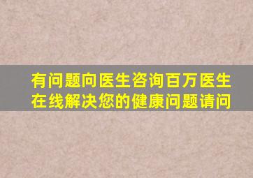 有问题向医生咨询,百万医生在线解决您的健康问题请问