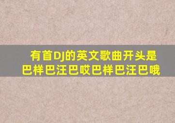 有首DJ的英文歌曲开头是巴样巴汪巴哎巴样巴汪巴哦