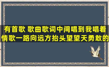 有首歌 歌曲歌词中间唱到我唱着情歌一路向远方抬头望望天勇敢的去闯