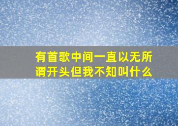 有首歌中间一直以无所谓开头,但我不知叫什么