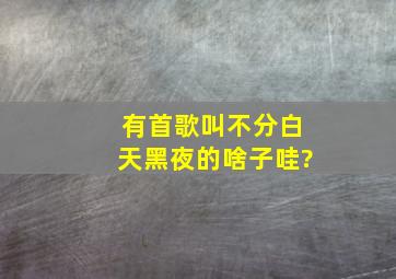 有首歌叫不分白天黑夜的啥子哇?