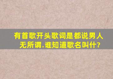 有首歌开头歌词是;都说男人无所谓.谁知道歌名叫什?