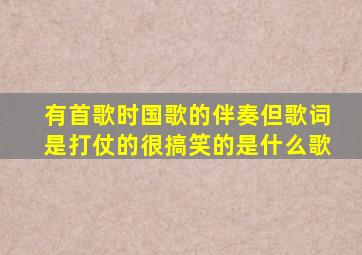 有首歌时国歌的伴奏,但歌词是打仗的,很搞笑的是什么歌