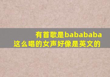 有首歌是babababa这么唱的,女声,好像是英文的