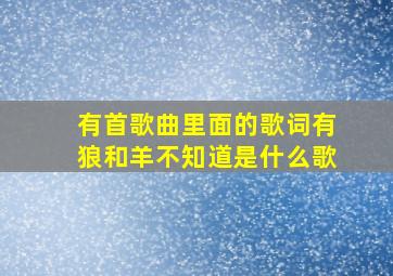 有首歌曲,里面的歌词有狼和羊,不知道是什么歌