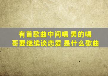 有首歌曲中间唱 男的唱 哥要继续谈恋爱 是什么歌曲