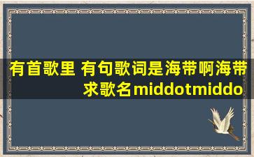 有首歌里 有句歌词是海带啊海带 求歌名····