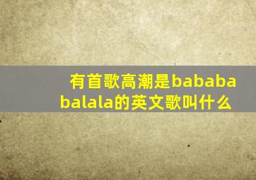 有首歌高潮是babababalala的英文歌叫什么