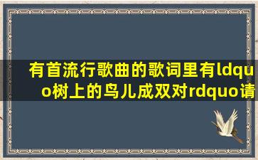 有首流行歌曲的歌词里有“树上的鸟儿成双对”,请问是