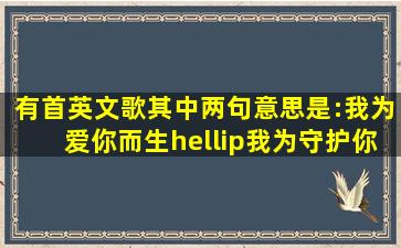 有首英文歌,其中两句意思是:我为爱你而生…我为守护你而生,是那首...