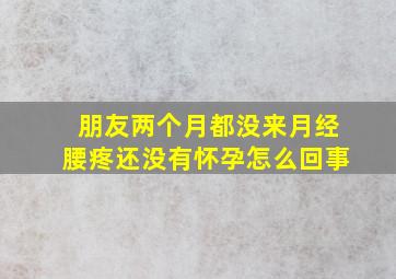 朋友,两个月都没来月经,腰疼,还没有怀孕,怎么回事