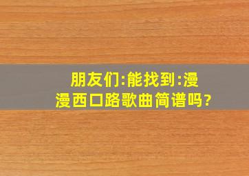 朋友们:能找到:漫漫西口路、歌曲简谱吗?