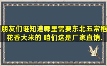 朋友们谁知道哪里需要东北五常稻花香大米的。 咱们这是厂家直销。...