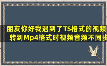 朋友你好,我遇到了TS格式的视频转到Mp4格式时,视频音频不同步的...