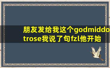 朋友发给我这个god·rose,我说了句fzl他开始骂我,我不懂这个,这个很...