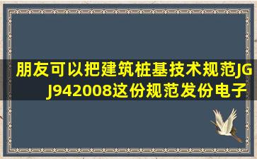 朋友可以把《建筑桩基技术规范》JGJ942008这份规范发份电子办给我