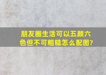 朋友圈生活可以五颜六色但不可粗糙怎么配图?