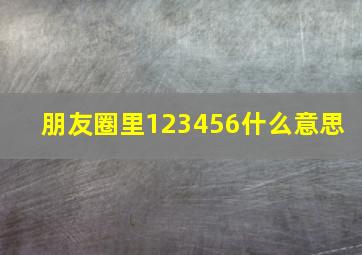 朋友圈里123456什么意思 