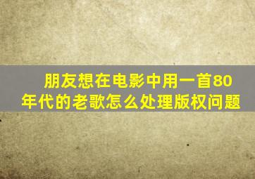 朋友想在电影中用一首80年代的老歌,怎么处理版权问题