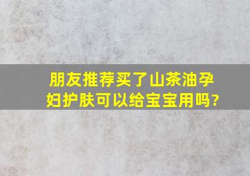 朋友推荐买了山茶油孕妇护肤,可以给宝宝用吗?