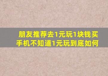 朋友推荐去1元玩1块钱买手机不知道1元玩到底如何