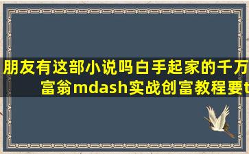 朋友有这部小说吗(《白手起家的千万富翁—实战创富教程》要txt邮箱...