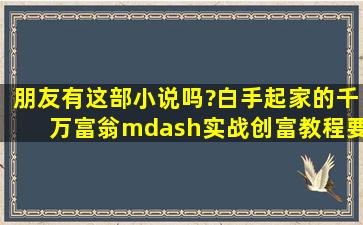 朋友有这部小说吗?《白手起家的千万富翁—实战创富教程》要txt,邮箱...