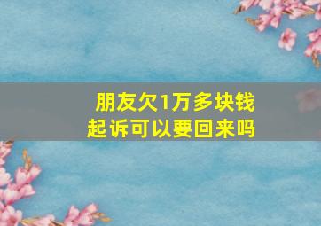 朋友欠1万多块钱起诉可以要回来吗