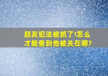 朋友犯法被抓了!怎么才能查到他被关在哪?