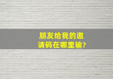 朋友给我的邀请码在哪里输?