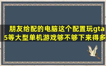 朋友给配的电脑这个配置玩gta5等大型单机游戏够不够下来得多少钱