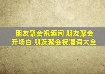 朋友聚会祝酒词 朋友聚会开场白 朋友聚会祝酒词大全