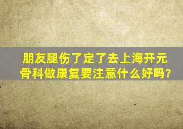 朋友腿伤了定了去上海开元骨科做康复,要注意什么,好吗?