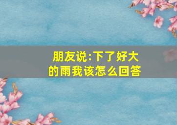 朋友说:下了好大的雨我该怎么回答