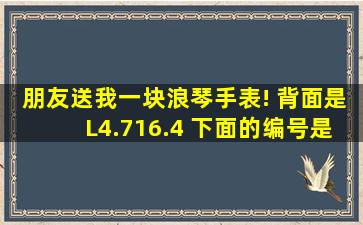 朋友送我一块浪琴手表! 背面是L4.716.4 下面的编号是31182206请问...