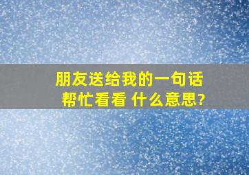 朋友送给我的一句话 帮忙看看 什么意思?