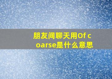 朋友间聊天用Of coarse是什么意思