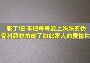 服了!日本把哥哥爱上妹妹的伪骨科题材拍成了如此雷人的爱情片