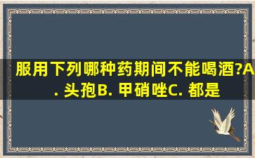 服用下列哪种药期间,不能喝酒?()A. 头孢B. 甲硝唑C. 都是