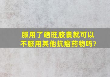 服用了硒旺胶囊就可以不服用其他抗癌药物吗?