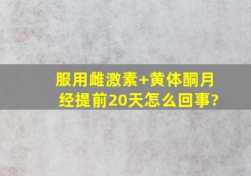 服用雌激素+黄体酮,月经提前20天,怎么回事?