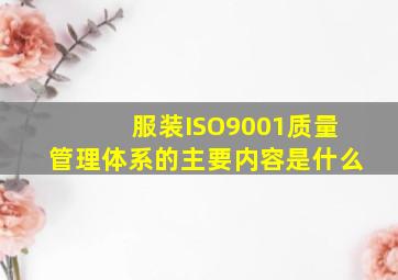 服装ISO9001质量管理体系的主要内容是什么