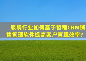 服装行业,如何基于哲程CRM销售管理软件提高客户管理效率?