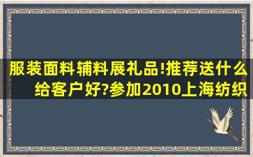 服装面料辅料展礼品!推荐送什么给客户好?参加2010上海纺织服装贸易...