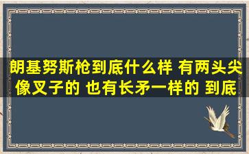 朗基努斯枪到底什么样 有两头尖像叉子的 也有长矛一样的 到底是哪种