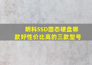 朗科SSD固态硬盘哪款好,性价比高的三款型号