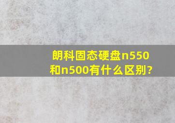 朗科固态硬盘n550和n500有什么区别?