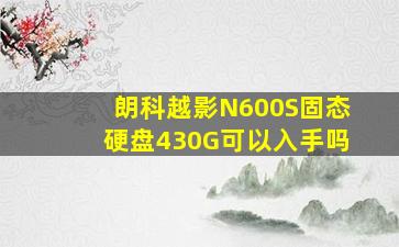 朗科越影N600S固态硬盘430G可以入手吗